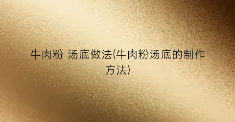 牛肉粉 汤底做法(牛肉粉汤底的制作方法)
